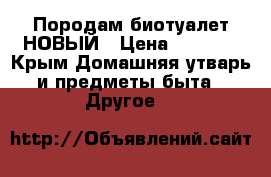 Породам биотуалет НОВЫЙ › Цена ­ 4 000 - Крым Домашняя утварь и предметы быта » Другое   